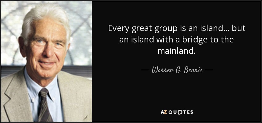 Every great group is an island... but an island with a bridge to the mainland. - Warren G. Bennis