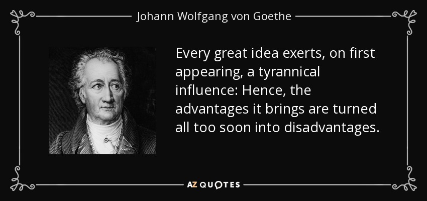 Every great idea exerts, on first appearing, a tyrannical influence: Hence, the advantages it brings are turned all too soon into disadvantages. - Johann Wolfgang von Goethe