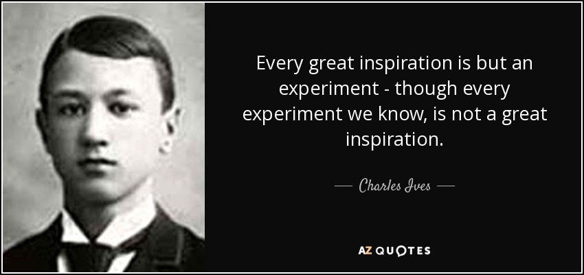 Every great inspiration is but an experiment - though every experiment we know, is not a great inspiration. - Charles Ives