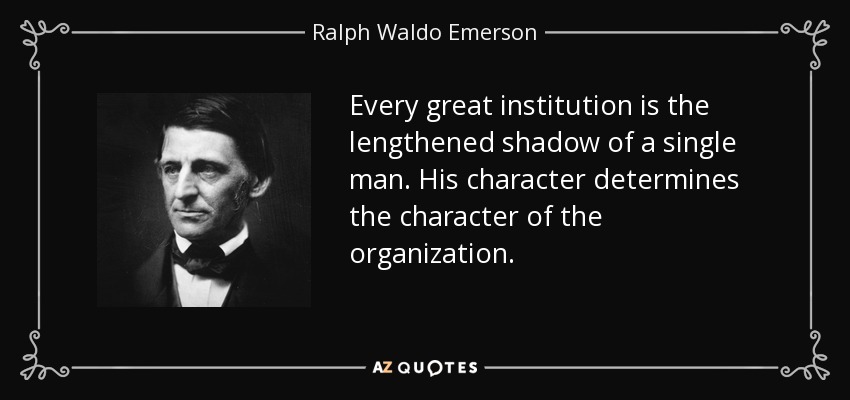 Every great institution is the lengthened shadow of a single man. His character determines the character of the organization. - Ralph Waldo Emerson