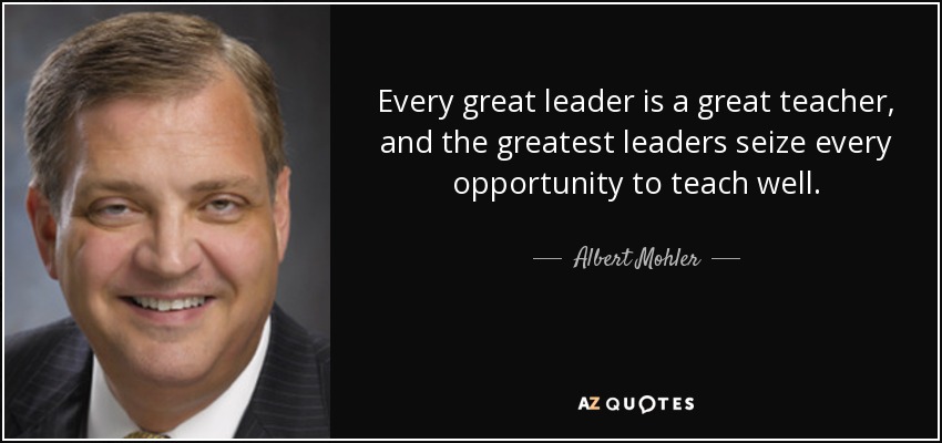 Every great leader is a great teacher, and the greatest leaders seize every opportunity to teach well. - Albert Mohler