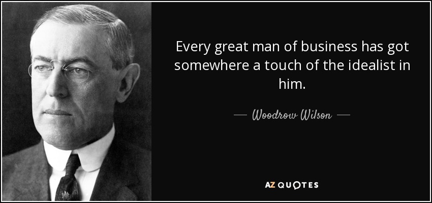 Every great man of business has got somewhere a touch of the idealist in him. - Woodrow Wilson