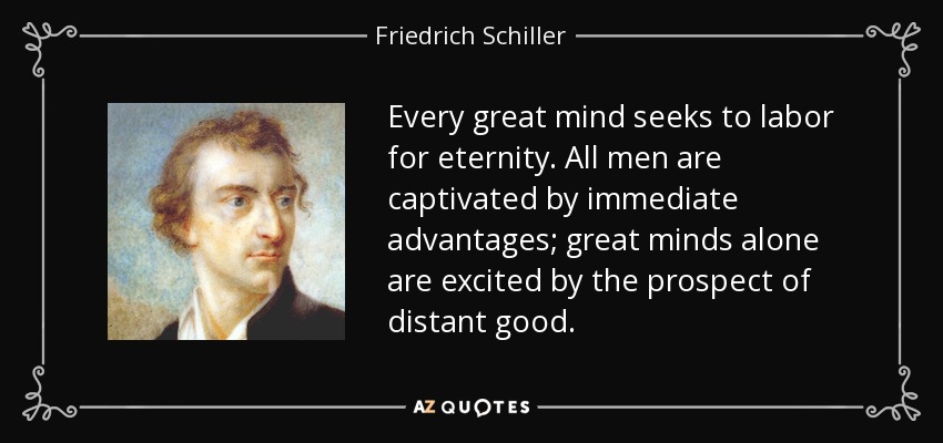 Every great mind seeks to labor for eternity. All men are captivated by immediate advantages; great minds alone are excited by the prospect of distant good. - Friedrich Schiller