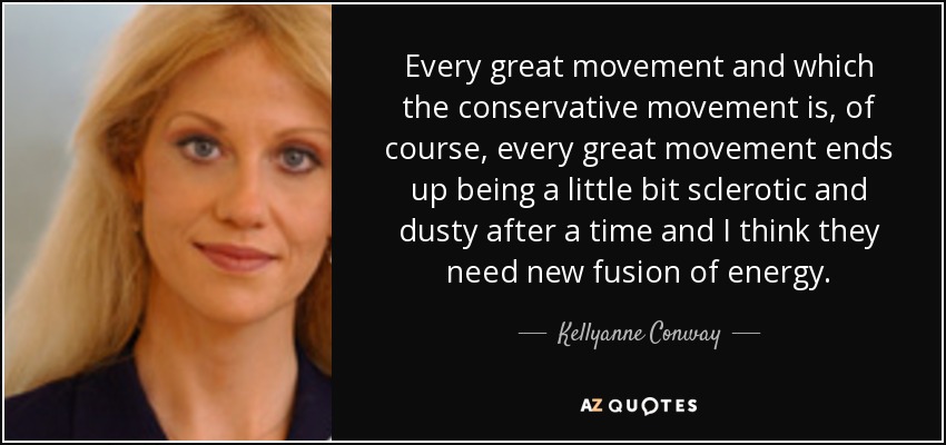 Every great movement and which the conservative movement is, of course, every great movement ends up being a little bit sclerotic and dusty after a time and I think they need new fusion of energy. - Kellyanne Conway