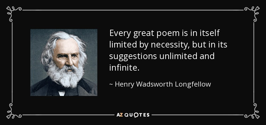 Every great poem is in itself limited by necessity, but in its suggestions unlimited and infinite. - Henry Wadsworth Longfellow
