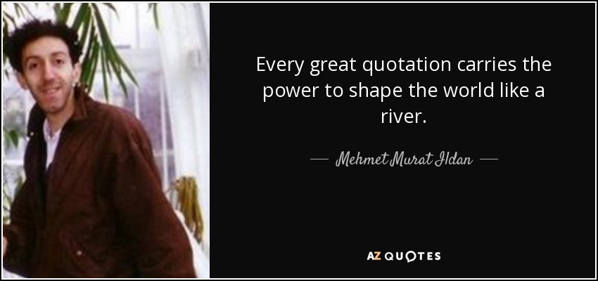 Every great quotation carries the power to shape the world like a river. - Mehmet Murat Ildan