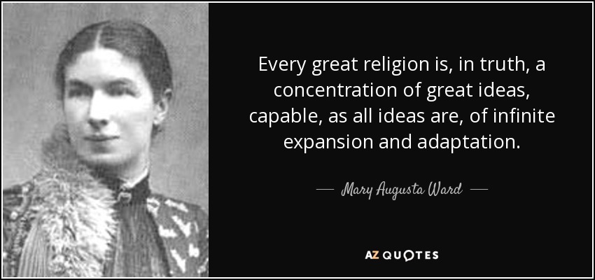 Every great religion is, in truth, a concentration of great ideas, capable, as all ideas are, of infinite expansion and adaptation. - Mary Augusta Ward