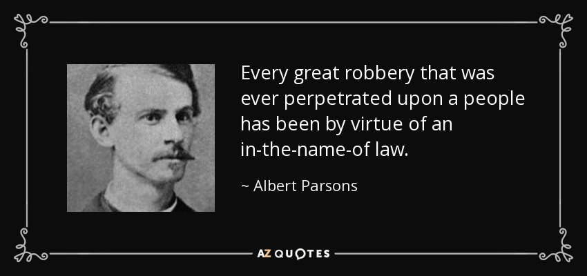 Every great robbery that was ever perpetrated upon a people has been by virtue of an in-the-name-of law. - Albert Parsons