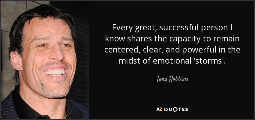 Every great, successful person I know shares the capacity to remain centered, clear, and powerful in the midst of emotional 'storms'. - Tony Robbins