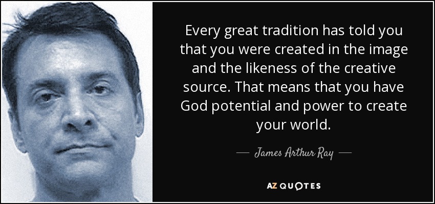 Every great tradition has told you that you were created in the image and the likeness of the creative source. That means that you have God potential and power to create your world. - James Arthur Ray