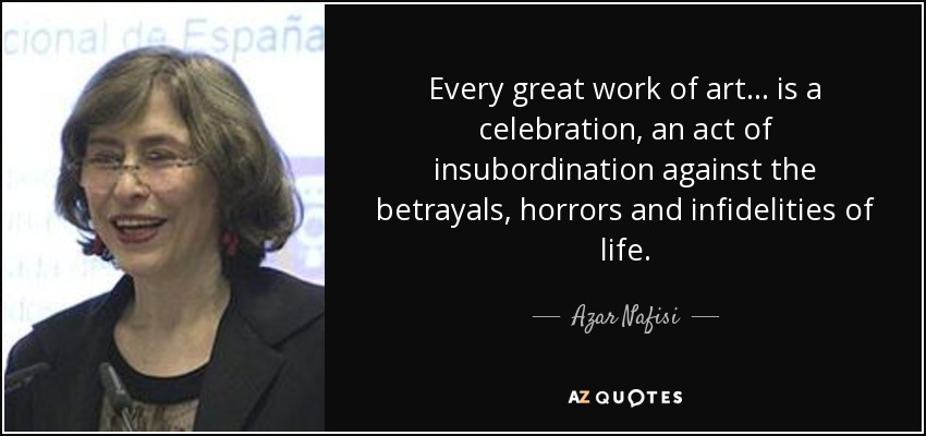Every great work of art ... is a celebration, an act of insubordination against the betrayals, horrors and infidelities of life. - Azar Nafisi