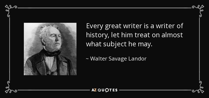 Every great writer is a writer of history, let him treat on almost what subject he may. - Walter Savage Landor