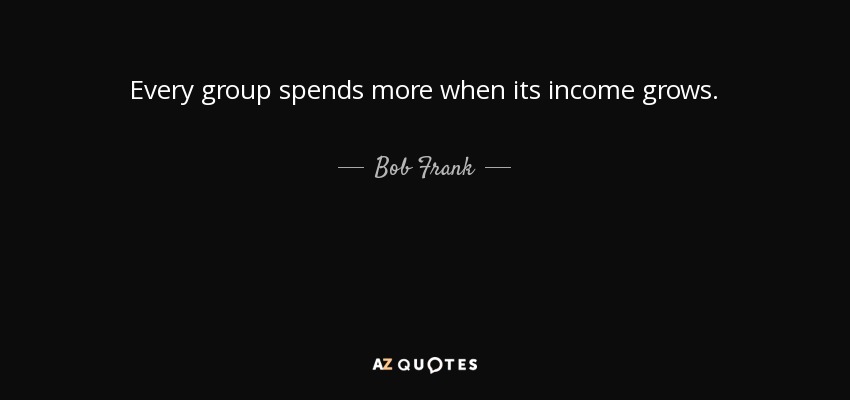 Every group spends more when its income grows. - Bob Frank