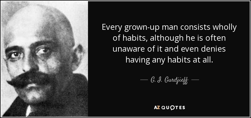 Every grown-up man consists wholly of habits, although he is often unaware of it and even denies having any habits at all. - G. I. Gurdjieff