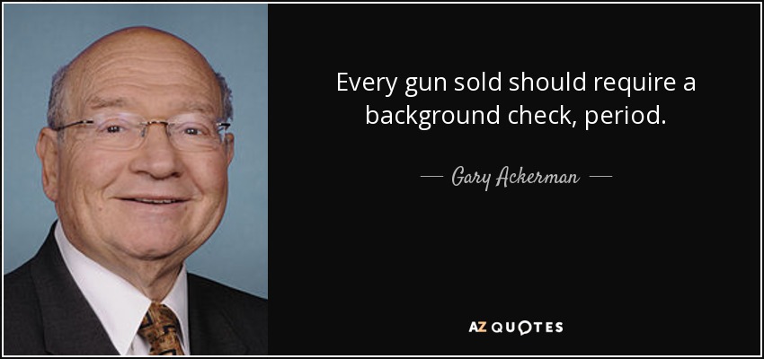 Every gun sold should require a background check, period. - Gary Ackerman