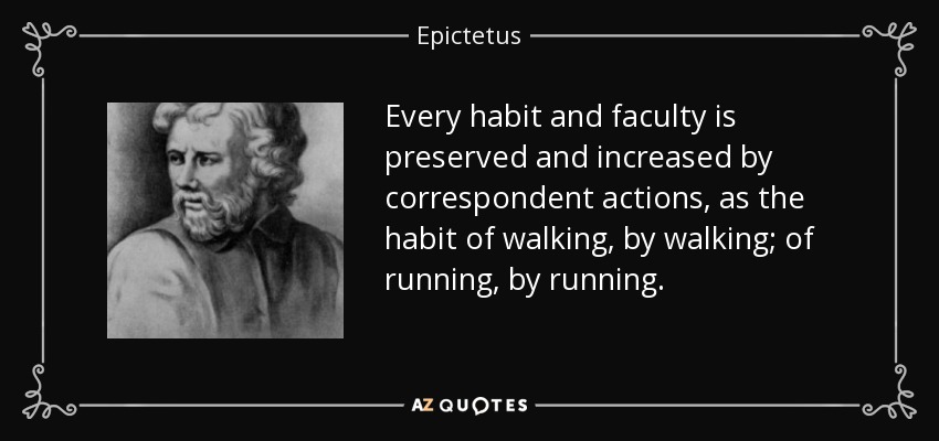 Every habit and faculty is preserved and increased by correspondent actions, as the habit of walking, by walking; of running, by running. - Epictetus