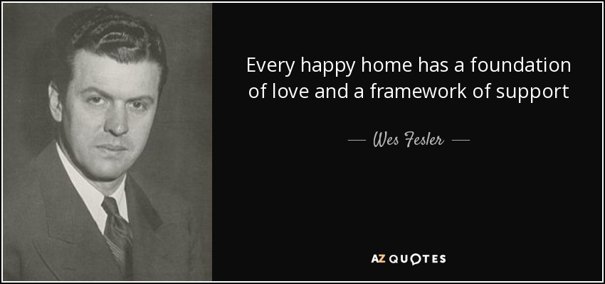 Every happy home has a foundation of love and a framework of support - Wes Fesler