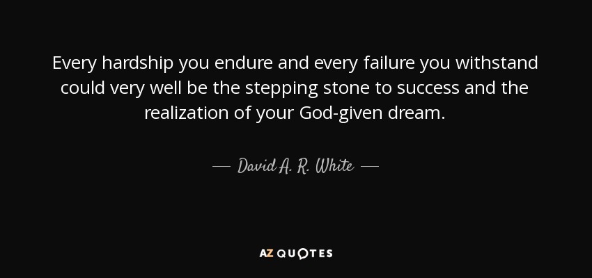 Every hardship you endure and every failure you withstand could very well be the stepping stone to success and the realization of your God-given dream. - David A. R. White