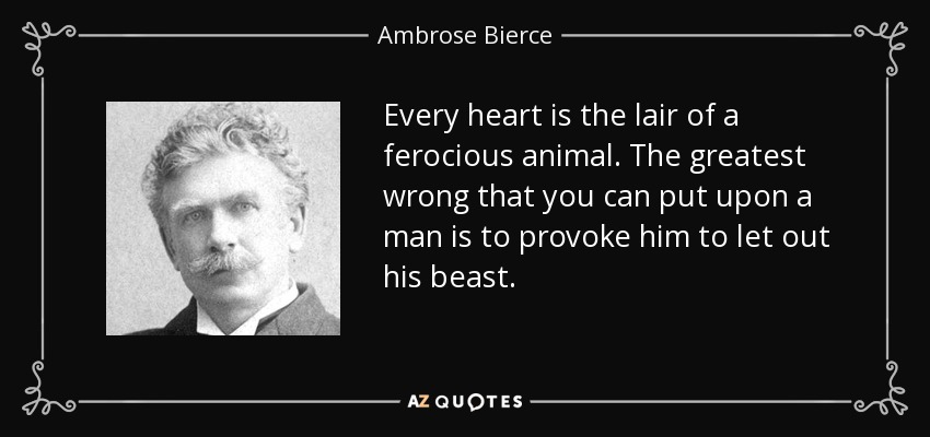 Every heart is the lair of a ferocious animal. The greatest wrong that you can put upon a man is to provoke him to let out his beast. - Ambrose Bierce