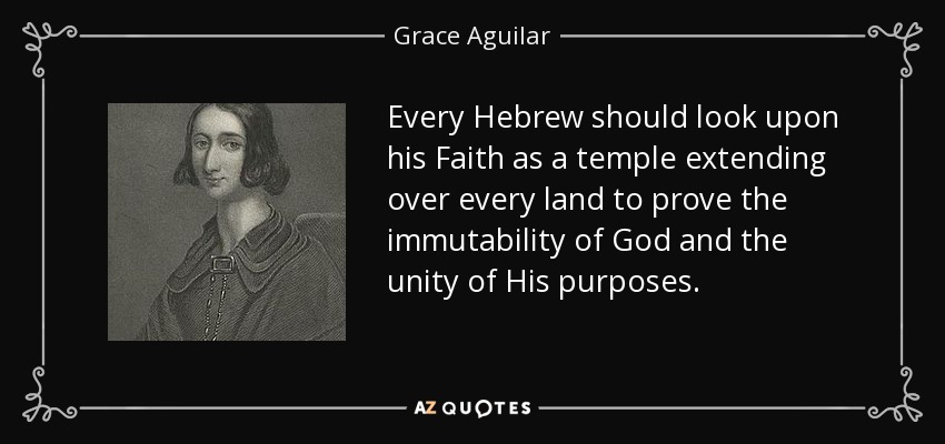 Every Hebrew should look upon his Faith as a temple extending over every land to prove the immutability of God and the unity of His purposes. - Grace Aguilar