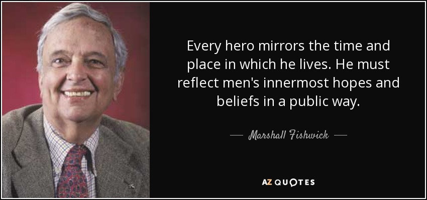 Every hero mirrors the time and place in which he lives. He must reflect men's innermost hopes and beliefs in a public way. - Marshall Fishwick