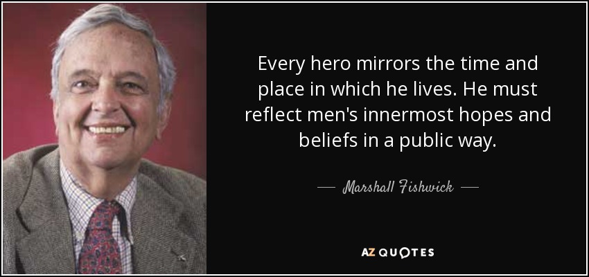 Every hero mirrors the time and place in which he lives. He must reflect men's innermost hopes and beliefs in a public way. - Marshall Fishwick