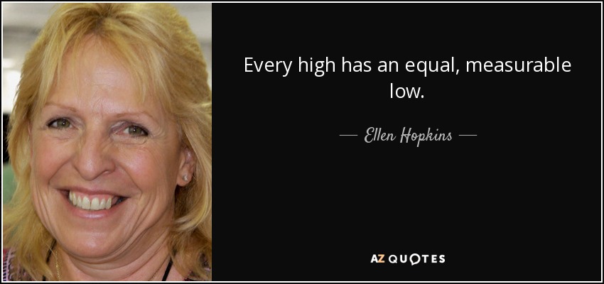 Every high has an equal, measurable low. - Ellen Hopkins