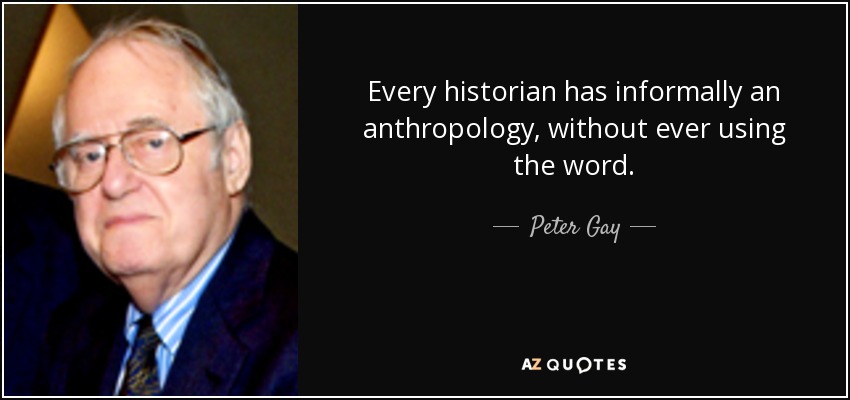 Every historian has informally an anthropology, without ever using the word. - Peter Gay