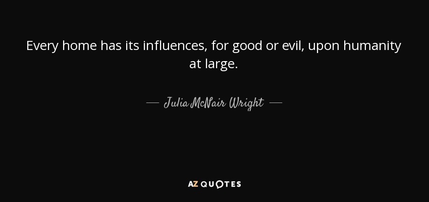 Every home has its influences, for good or evil, upon humanity at large. - Julia McNair Wright