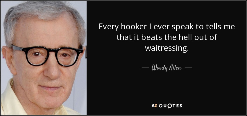 Every hooker I ever speak to tells me that it beats the hell out of waitressing. - Woody Allen