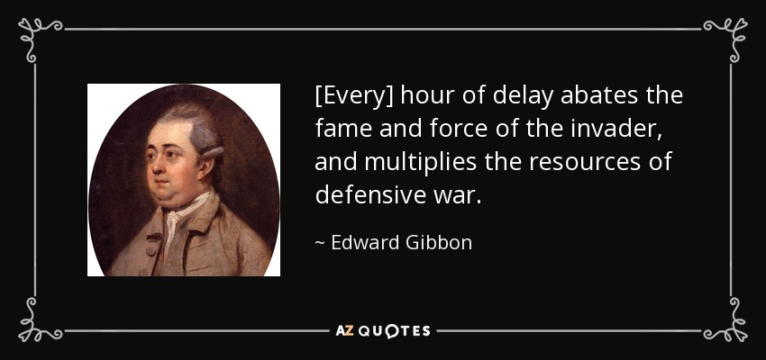 [Every] hour of delay abates the fame and force of the invader, and multiplies the resources of defensive war. - Edward Gibbon