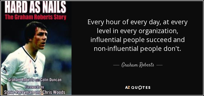 Every hour of every day, at every level in every organization, influential people succeed and non-influential people don't. - Graham Roberts