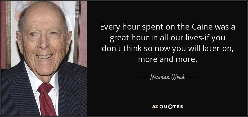 Every hour spent on the Caine was a great hour in all our lives-if you don't think so now you will later on, more and more. - Herman Wouk