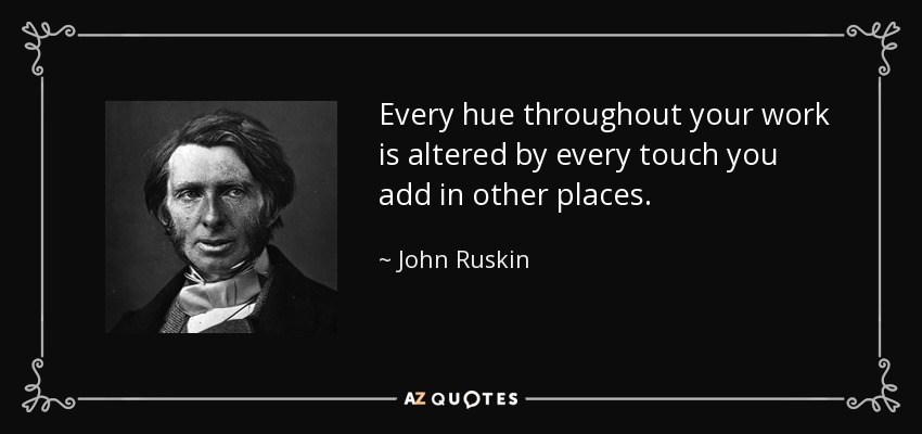 Every hue throughout your work is altered by every touch you add in other places. - John Ruskin