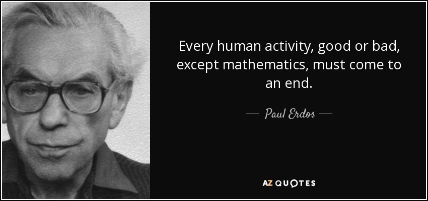 Every human activity, good or bad, except mathematics, must come to an end. - Paul Erdos