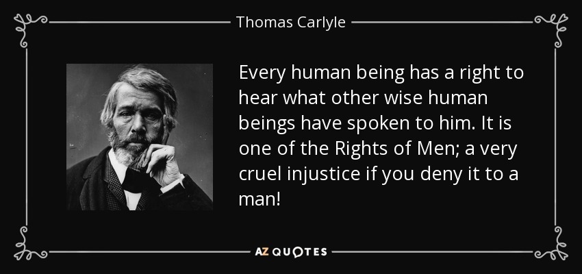Every human being has a right to hear what other wise human beings have spoken to him. It is one of the Rights of Men; a very cruel injustice if you deny it to a man! - Thomas Carlyle