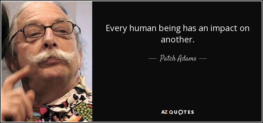 Every human being has an impact on another. - Patch Adams