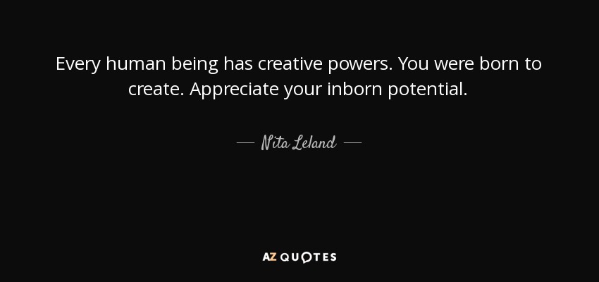 Every human being has creative powers. You were born to create. Appreciate your inborn potential. - Nita Leland