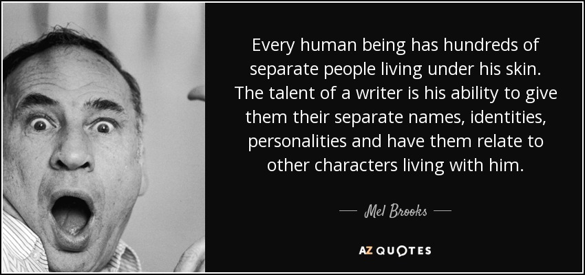 Every human being has hundreds of separate people living under his skin. The talent of a writer is his ability to give them their separate names, identities, personalities and have them relate to other characters living with him. - Mel Brooks