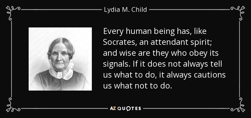 Every human being has, like Socrates, an attendant spirit; and wise are they who obey its signals. If it does not always tell us what to do, it always cautions us what not to do. - Lydia M. Child