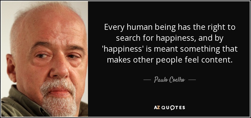 Every human being has the right to search for happiness, and by 'happiness' is meant something that makes other people feel content. - Paulo Coelho