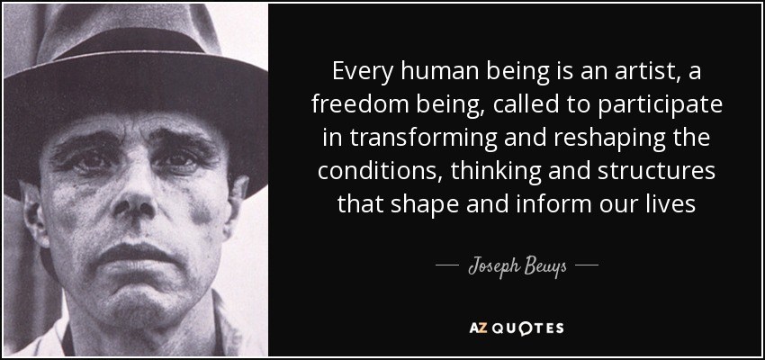 Every human being is an artist, a freedom being, called to participate in transforming and reshaping the conditions, thinking and structures that shape and inform our lives - Joseph Beuys