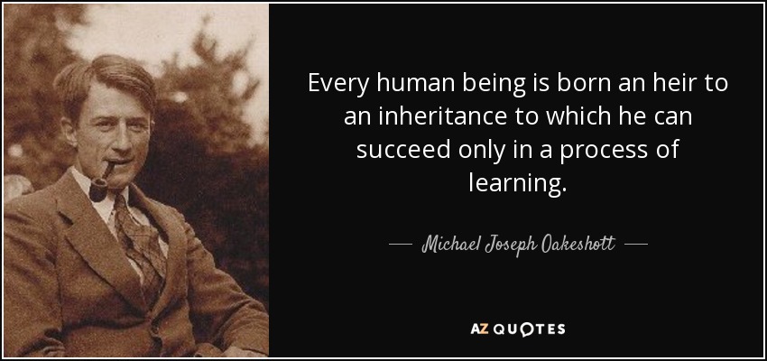 Every human being is born an heir to an inheritance to which he can succeed only in a process of learning. - Michael Joseph Oakeshott