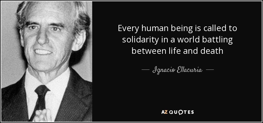 Every human being is called to solidarity in a world battling between life and death - Ignacio Ellacuria