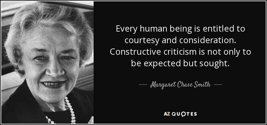 Every human being is entitled to courtesy and consideration. Constructive criticism is not only to be expected but sought. - Margaret Chase Smith