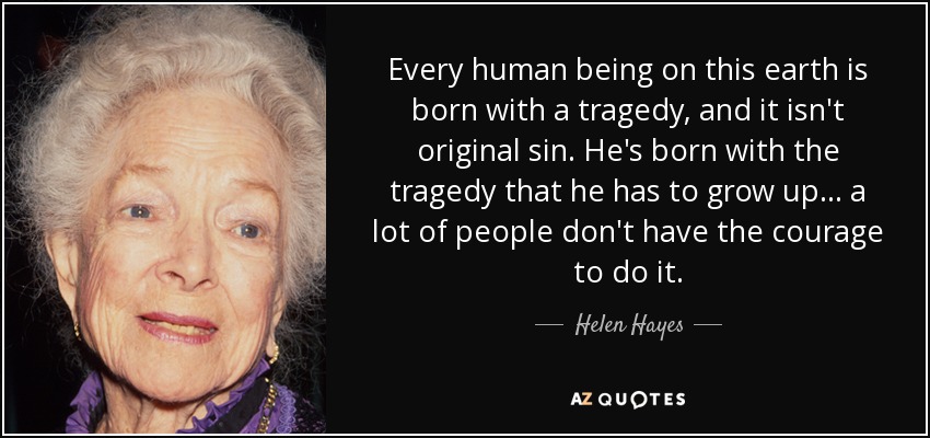 Every human being on this earth is born with a tragedy, and it isn't original sin. He's born with the tragedy that he has to grow up... a lot of people don't have the courage to do it. - Helen Hayes