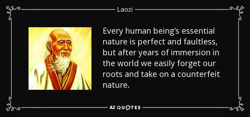 Every human being's essential nature is perfect and faultless, but after years of immersion in the world we easily forget our roots and take on a counterfeit nature. - Laozi