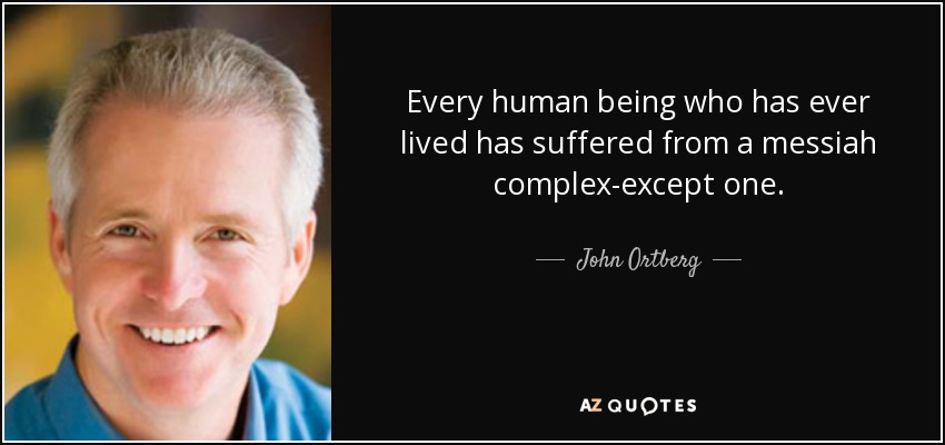 Every human being who has ever lived has suffered from a messiah complex-except one. - John Ortberg