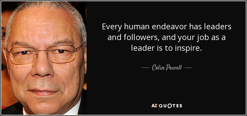Every human endeavor has leaders and followers, and your job as a leader is to inspire. - Colin Powell
