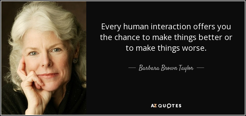 Every human interaction offers you the chance to make things better or to make things worse. - Barbara Brown Taylor